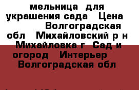 мельница  для украшения сада › Цена ­ 2 000 - Волгоградская обл., Михайловский р-н, Михайловка г. Сад и огород » Интерьер   . Волгоградская обл.